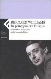 In principio era l'azione. Realismo e moralismo nella teoria politica - Bernard Williams - Libro Feltrinelli 2007, Campi del sapere | Libraccio.it