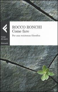Come fare. Per una resistenza filosofica - Rocco Ronchi - Libro Feltrinelli 2012, Campi del sapere | Libraccio.it
