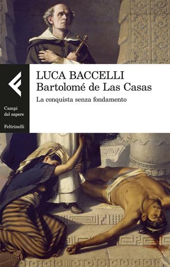 Bartolomé de Las Casas. La conquista senza fondamento - Luca Baccelli - Libro Feltrinelli 2016, Campi del sapere | Libraccio.it