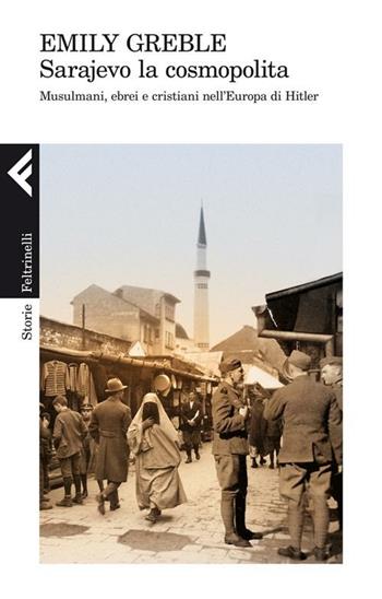 Sarajevo la cosmopolita. Musulmani, ebrei e cristiani nell'Europa di Hitler - Emily Greble - Libro Feltrinelli 2012, Storie | Libraccio.it
