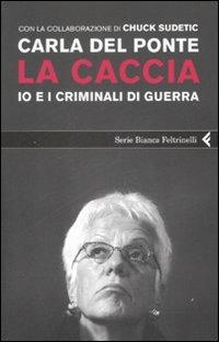 La caccia. Io e i criminali di guerra - Carla Del Ponte, Chuck Sudetic - Libro Feltrinelli 2008, Serie bianca | Libraccio.it