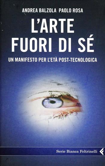L'arte fuori di sé. Un manifesto per l'età post-tecnologica - Andrea Balzola, Paolo Rosa - Libro Feltrinelli 2011, Serie bianca | Libraccio.it