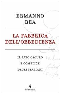 La fabbrica dell'obbedienza. Il lato oscuro e complice degli italiani - Ermanno Rea - Libro Feltrinelli 2011, Serie bianca | Libraccio.it