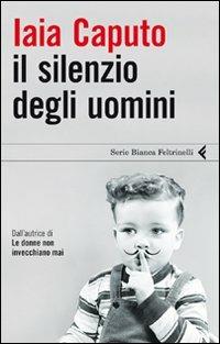 Il silenzio degli uomini - Iaia Caputo - Libro Feltrinelli 2011, Serie bianca | Libraccio.it
