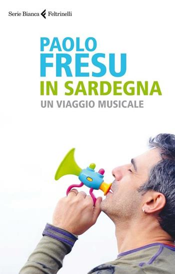 In Sardegna. Un viaggio musicale - Paolo Fresu - Libro Feltrinelli 2012, Serie bianca | Libraccio.it