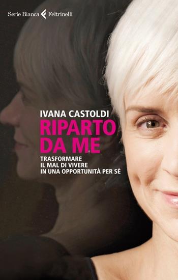 Riparto da me. Trasformare il mal di vivere in una opportunità per sé - Ivana Castoldi - Libro Feltrinelli 2012, Serie bianca | Libraccio.it