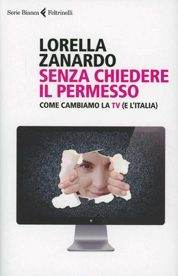 Senza chiedere il permesso. Come cambiamo la Tv (e l'Italia) - Lorella Zanardo - Libro Feltrinelli 2012, Serie bianca | Libraccio.it