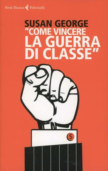«Come vincere la guerra di classe» - Susan George - Libro Feltrinelli 2013, Serie bianca | Libraccio.it