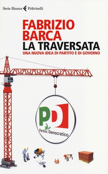 La traversata. Una nuova idea di partito e di governo - Fabrizio Barca - Libro Feltrinelli 2013, Serie bianca | Libraccio.it