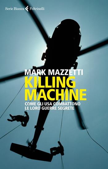 Killing machine. Come gli Usa combattono le loro guerre segrete - Mark Mazzetti - Libro Feltrinelli 2014, Serie bianca | Libraccio.it