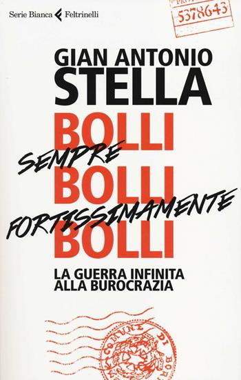 Bolli, sempre bolli, fortissimamente bolli. La guerra infinita alla burocrazia - Gian Antonio Stella - Libro Feltrinelli 2014, Serie bianca | Libraccio.it