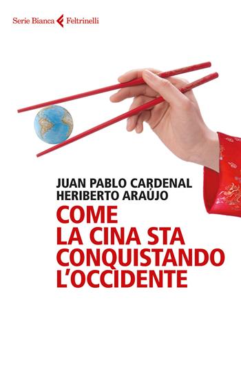 Come la Cina sta conquistando l'Occidente - Juan Pablo Cardenal, Heriberto Araújo - Libro Feltrinelli 2016, Serie bianca | Libraccio.it