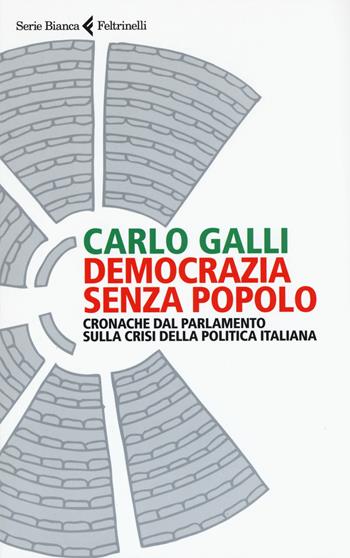 Democrazia senza popolo. Cronache dal parlamento sulla crisi della politica italiana - Carlo Galli - Libro Feltrinelli 2017, Serie bianca | Libraccio.it