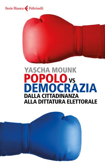 Popolo vs democrazia. Dalla cittadinanza alla dittatura elettorale - Yascha Mounk - Libro Feltrinelli 2018, Serie bianca | Libraccio.it