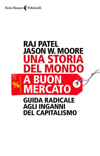 Una storia del mondo a buon mercato. Guida radicale agli inganni del capitalismo - Raj Patel, Jason W. Moore - Libro Feltrinelli 2018, Serie bianca | Libraccio.it