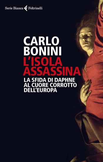 Isola assassina. La sfida di Daphne al cuore corrotto dell'Europa - Carlo Bonini - Libro Feltrinelli 2018, Serie bianca | Libraccio.it