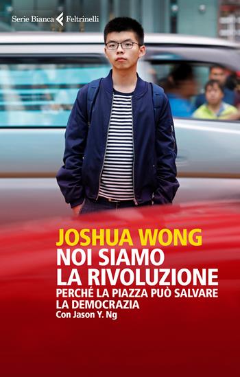 Noi siamo la rivoluzione. Perché la piazza può salvare la democrazia - Joshua Wong, Jason Y. Ng - Libro Feltrinelli 2020, Serie bianca | Libraccio.it