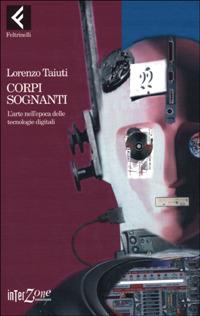 Corpi sognanti. L'arte nell'epoca delle tecnologie digitali - Lorenzo Taiuti - Libro Feltrinelli 2007, Interzone | Libraccio.it