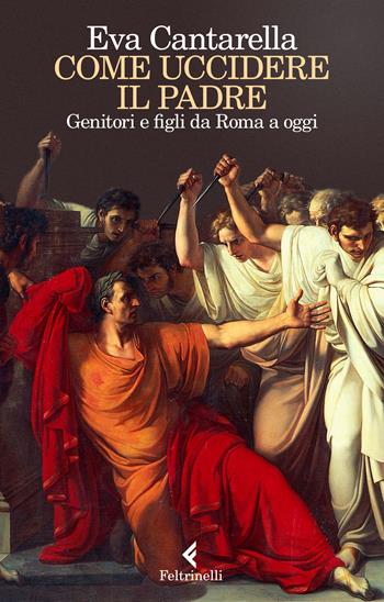 Come uccidere il padre. Genitori e figli da Roma a oggi - Eva Cantarella - Libro Feltrinelli 2017, Varia | Libraccio.it