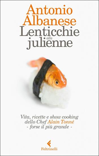 Lenticchie alla julienne. Vita, ricette e show cooking dello chef Alain Tonné - forse il più grande - Antonio Albanese - Libro Feltrinelli 2017, Varia | Libraccio.it