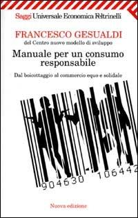 Manuale per un consumo responsabile. Dal boicottaggio al commercio equo e solidale - Francesco Gesualdi - Libro Feltrinelli 2007, Universale economica. Saggi | Libraccio.it