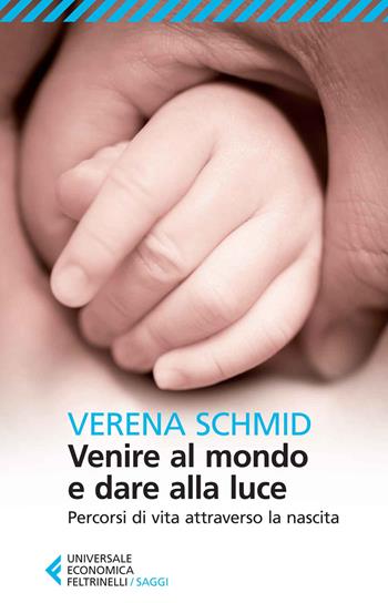 Venire al mondo e dare alla luce. Percorsi di vita attraverso la nascita - Verena Schmid - Libro Feltrinelli 2014, Universale economica. Saggi | Libraccio.it