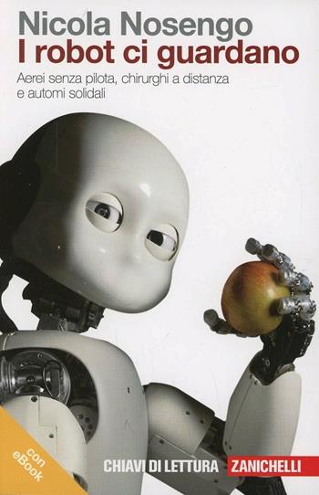 I robot ci guardano. Aerei senza pilota, chirurghi a distanza e automi solidali. Con e-book - Nicola Nosengo - Libro Zanichelli 2013, Chiavi di lettura | Libraccio.it