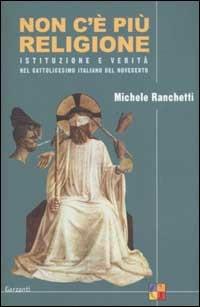 Non c'è più religione. Istituzione e verità nel cattolicesimo italiano del Novecento - Michele Ranchetti - Libro Garzanti 2003, Saggi | Libraccio.it