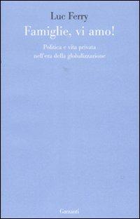 Famiglie, vi amo. Politica e vita privata nell'era della globalizzazione - Luc Ferry - Libro Garzanti 2008, Le forme | Libraccio.it