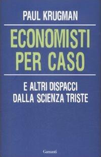 Economisti per caso. E altri dispacci dalla Scienza Triste - Paul R. Krugman - Libro Garzanti 2009, Saggi | Libraccio.it