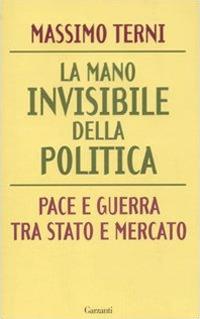 La mano invisibile della politica. Pace e guerra tra Stato e mercato - Massimo Terni - Libro Garzanti 2011, Saggi | Libraccio.it