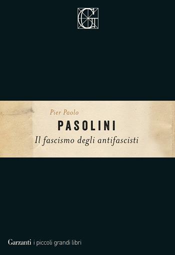 Il fascismo degli antifascisti - Pier Paolo Pasolini - Libro Garzanti 2018, I piccoli grandi libri | Libraccio.it