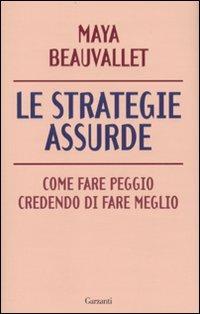 Le strategie assurde. Come fare peggio credendo di fare meglio - Maya Beauvallet - Libro Garzanti 2010, Saggi | Libraccio.it