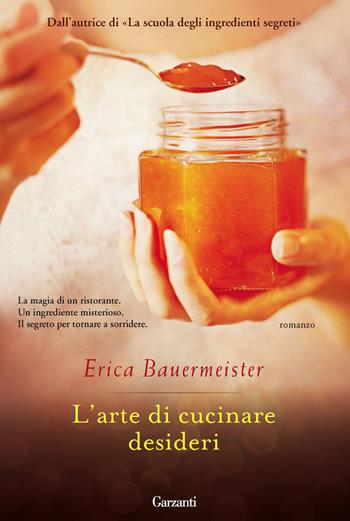 L'arte di cucinare desideri - Erica Bauermeister - Libro Garzanti 2013, Narratori moderni | Libraccio.it