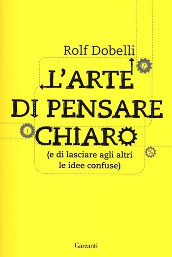 L'arte di pensare chiaro (e di lasciare agli altri le idee confuse) - Rolf Dobelli - Libro Garzanti 2013, Saggi | Libraccio.it