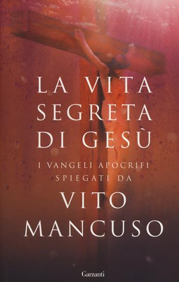 La vita segreta di Gesù. I Vangeli apocrifi spiegati da Vito Mancuso - Vito Mancuso - Libro Garzanti 2014, Saggi | Libraccio.it