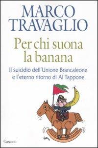 Per chi suona la banana. Il suicidio dell'Unione Brancaleone e l'eterno ritorno di Al Tappone - Marco Travaglio - Libro Garzanti 2008, Saggi | Libraccio.it