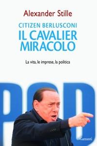 Citizen Berlusconi. Il cavalier miracolo. La vita, le imprese, la politica - Alexander Stille - Libro Garzanti 2010, Saggi | Libraccio.it