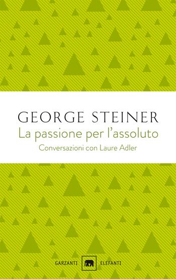 La passione per l'assoluto. Conversazioni con Laure Adler - George Steiner, Laure Adler - Libro Garzanti 2020, Gli elefanti. Saggi | Libraccio.it