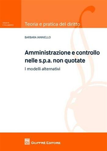 Amministrazione e controllo nelle Spa non quotate. I modelli alternativi - Barbara Ianniello - Libro Giuffrè 2011, Teoria pratica del diritto. Soc. e fall. | Libraccio.it