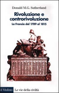 Rivoluzione e controrivoluzione. La Francia dal 1789 al 1815 - Donald M. Sutherland - Libro Il Mulino 2000, Le vie della civiltà | Libraccio.it
