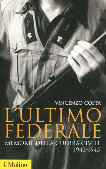 L' ultimo federale. Memorie della guerra civile (1943-1945) - Vincenzo Costa - Libro Il Mulino 2005, Storica paperbacks | Libraccio.it