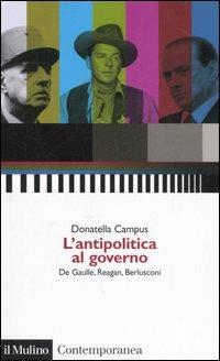 L' antipolitica al governo. De Gaulle, Reagan, Berlusconi - Donatella Campus - Libro Il Mulino 2007, Contemporanea | Libraccio.it