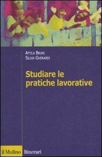 Studiare le pratiche lavorative - Attila Bruni, Silvia Gherardi - Libro Il Mulino 2007, Itinerari | Libraccio.it