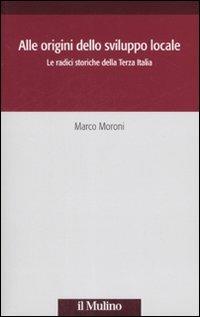 Alle origini dello sviluppo locale. Le radici storiche della Terza Italia - Marco Moroni - Libro Il Mulino 2008, Società e storia | Libraccio.it