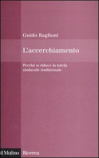 L' accerchiamento. Perché si riduce la tutela sindacale tradizionale - Guido Baglioni - Libro Il Mulino 2008, Il Mulino/Ricerca | Libraccio.it