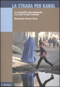 La strada per Kabul. La comunità internazionale e le crisi in Asia Centrale - Alessandro Minuto Rizzo - Libro Il Mulino 2009 | Libraccio.it