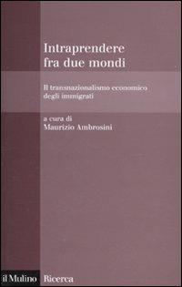 Intraprendere tra due mondi. Il transnazionalismo economico degli immigrati  - Libro Il Mulino 2009, Il Mulino/Ricerca | Libraccio.it