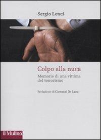 Colpo alla nuca. Memorie di una vittima del terrorismo - Sergio Lenci - Libro Il Mulino 2010, Storie italiane | Libraccio.it
