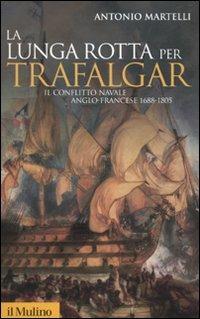 La lunga rotta per Trafalgar. Il conflitto navale anglo-francese 1688-1805 - Antonio Martelli - Libro Il Mulino 2010, Storica paperbacks | Libraccio.it